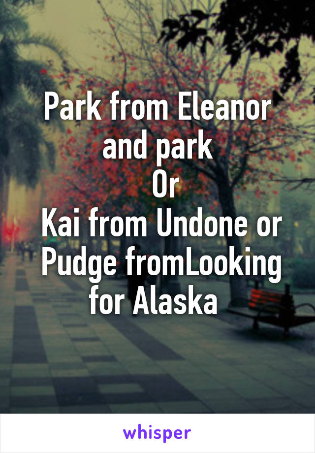 Park from Eleanor and park
  Or
 Kai from Undone or
 Pudge fromLooking for Alaska 
