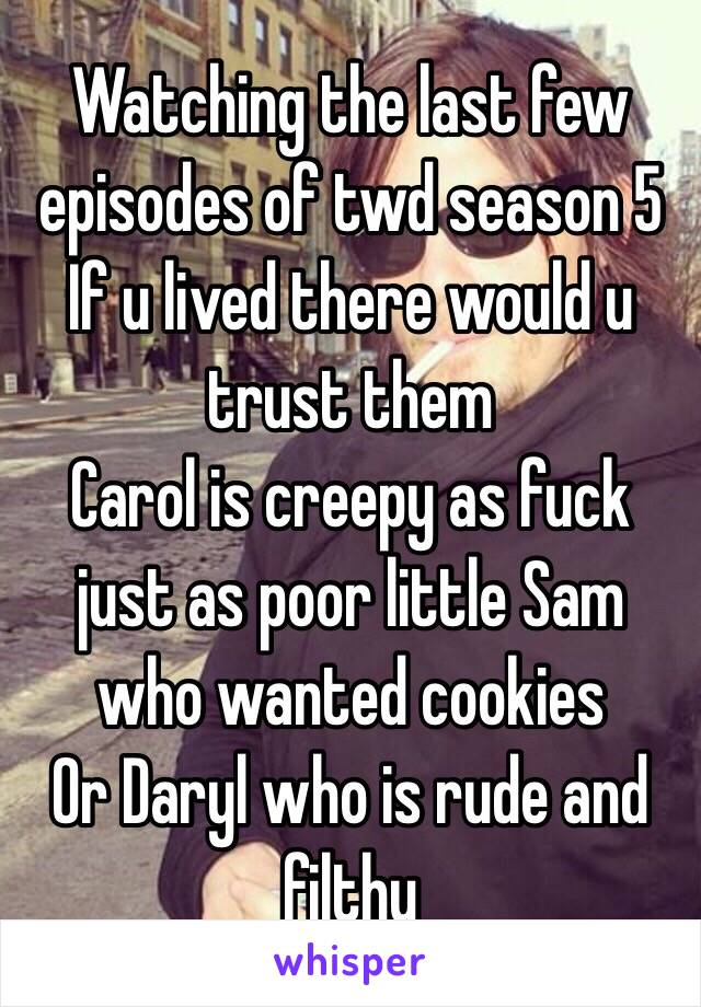 Watching the last few episodes of twd season 5
If u lived there would u trust them
Carol is creepy as fuck just as poor little Sam who wanted cookies
Or Daryl who is rude and filthy