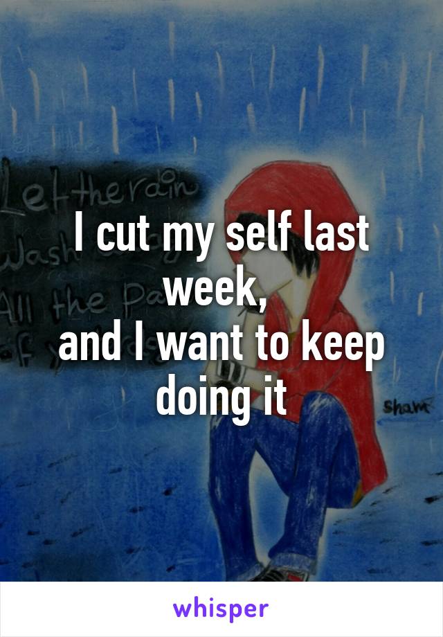 I cut my self last week, 
and I want to keep doing it