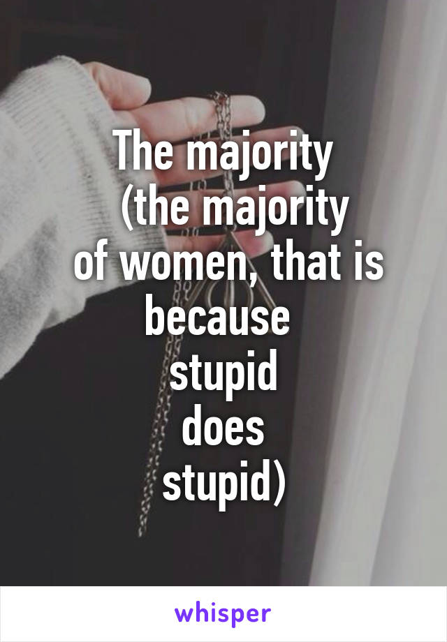 The majority
  (the majority
 of women, that is because 
stupid
 does 
stupid)