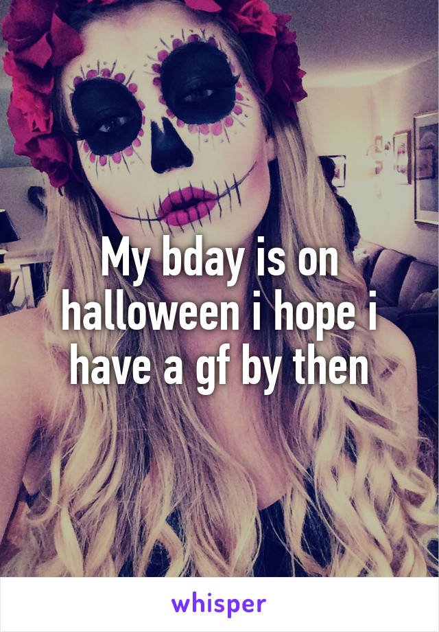 My bday is on halloween i hope i have a gf by then