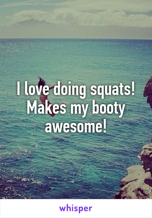 I love doing squats! Makes my booty awesome!