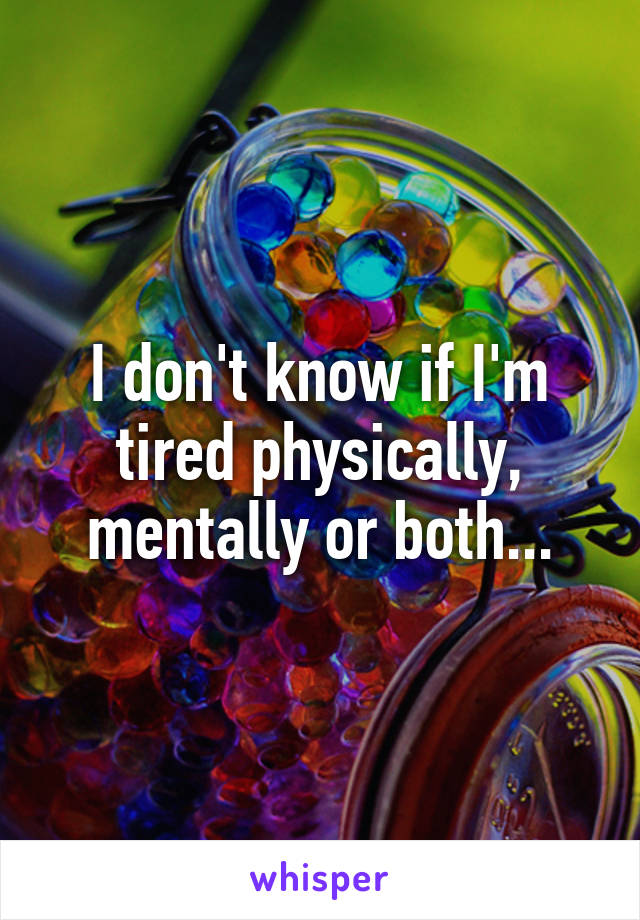 I don't know if I'm tired physically, mentally or both...