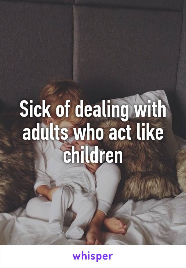 Sick of dealing with adults who act like children