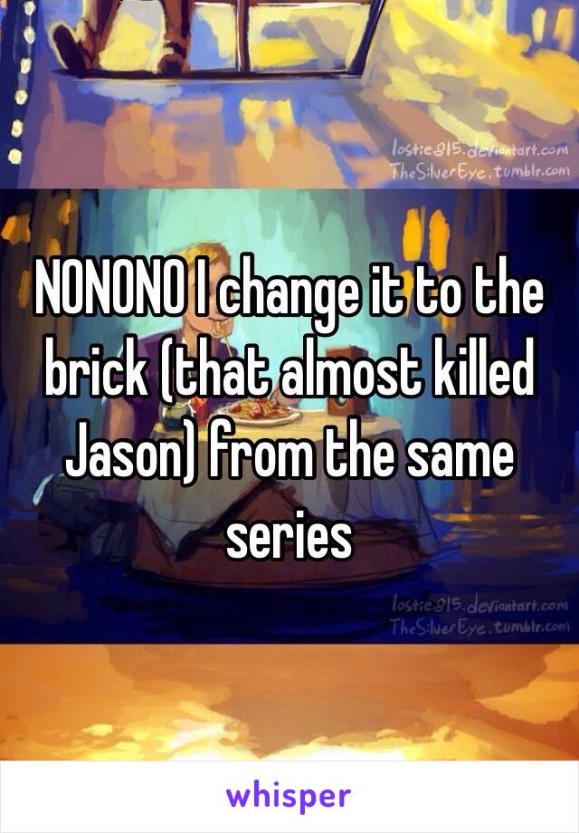 NONONO I change it to the brick (that almost killed Jason) from the same series 