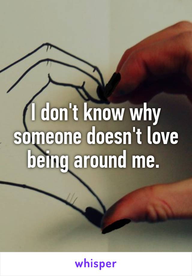 I don't know why someone doesn't love being around me. 