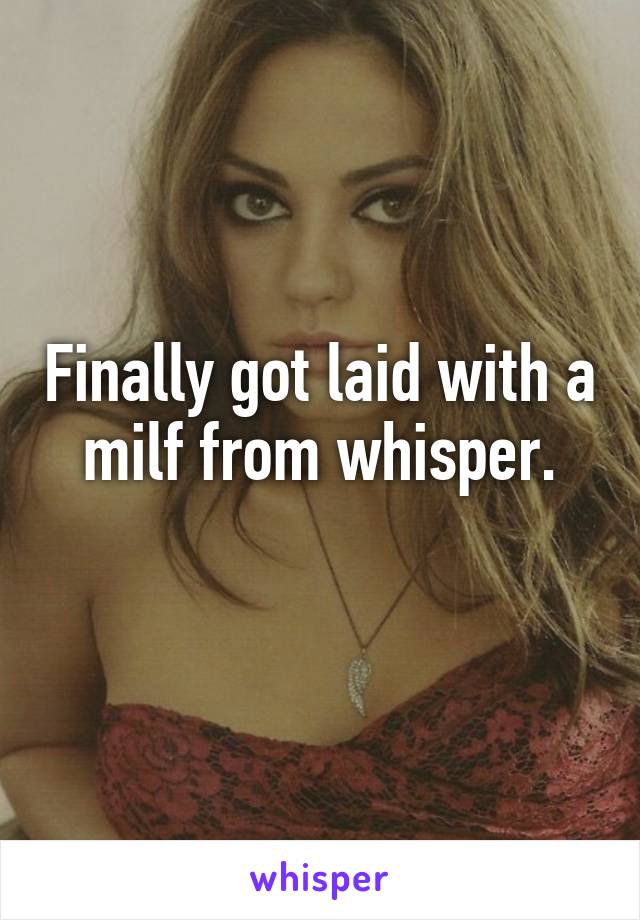 Finally got laid with a milf from whisper.
