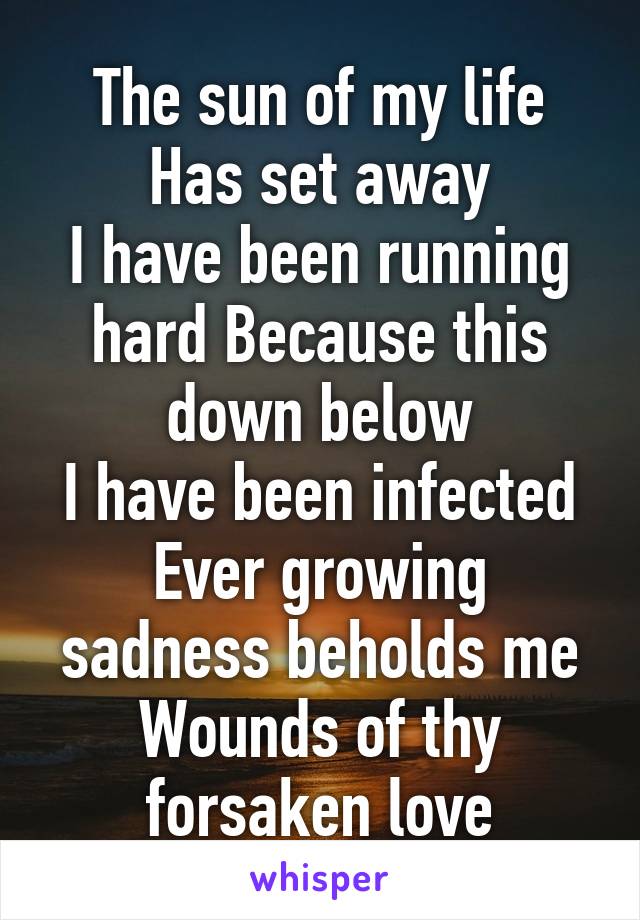 The sun of my life
Has set away
I have been running hard Because this down below
I have been infected
Ever growing sadness beholds me
Wounds of thy forsaken love