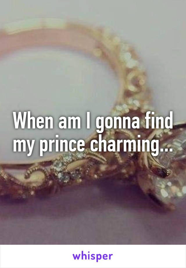 When am I gonna find my prince charming...