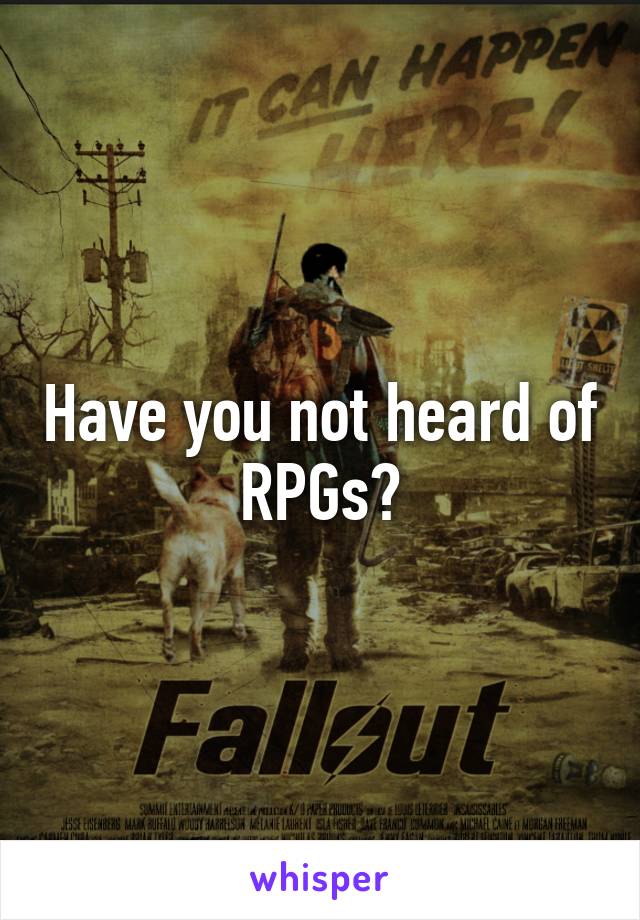 Have you not heard of RPGs?