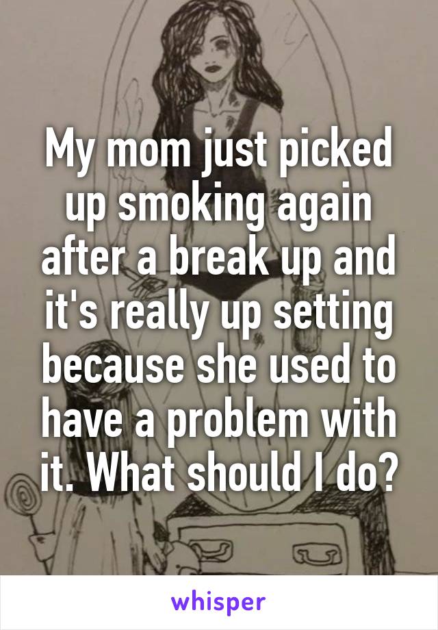 My mom just picked up smoking again after a break up and it's really up setting because she used to have a problem with it. What should I do?