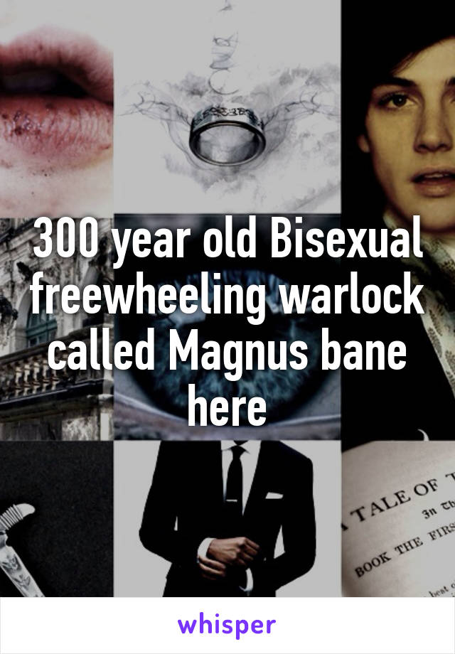 300 year old Bisexual freewheeling warlock called Magnus bane here