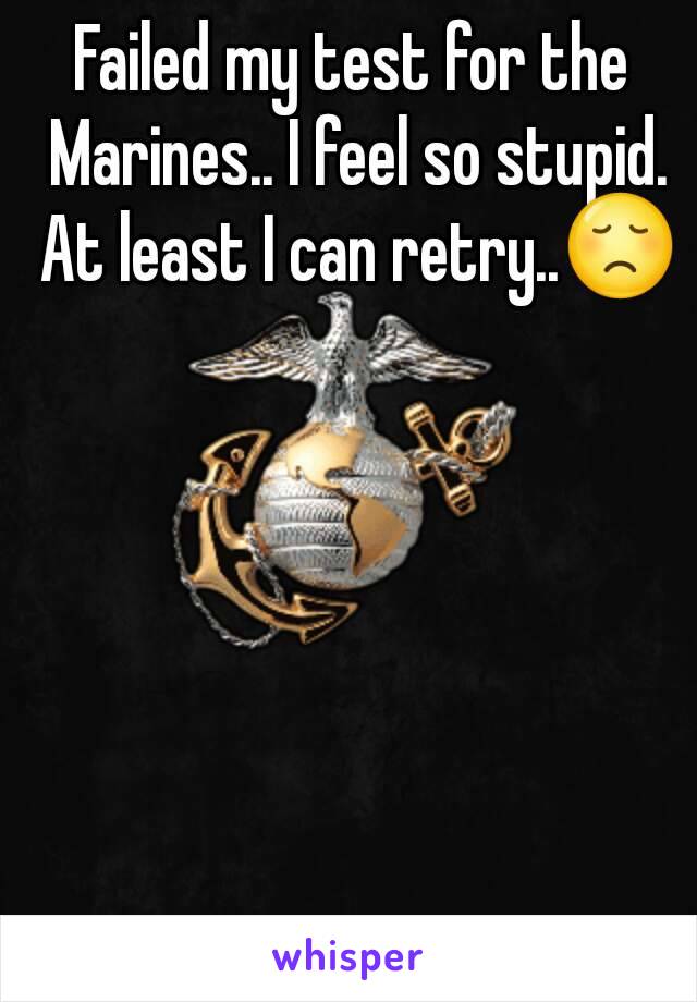 Failed my test for the Marines.. I feel so stupid. At least I can retry..😞