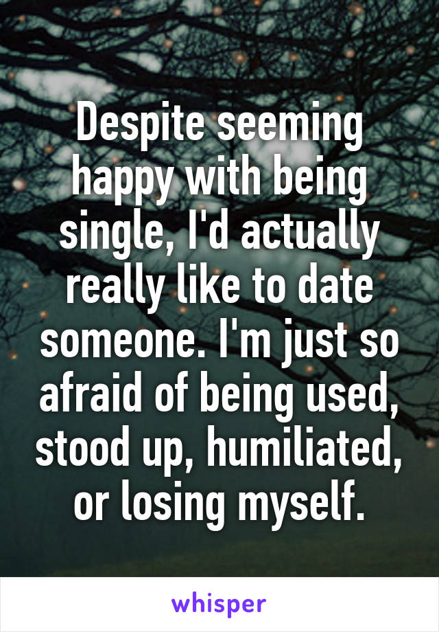 Despite seeming happy with being single, I'd actually really like to date someone. I'm just so afraid of being used, stood up, humiliated, or losing myself.