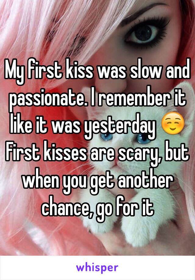 My first kiss was slow and passionate. I remember it like it was yesterday ☺️ First kisses are scary, but when you get another chance, go for it