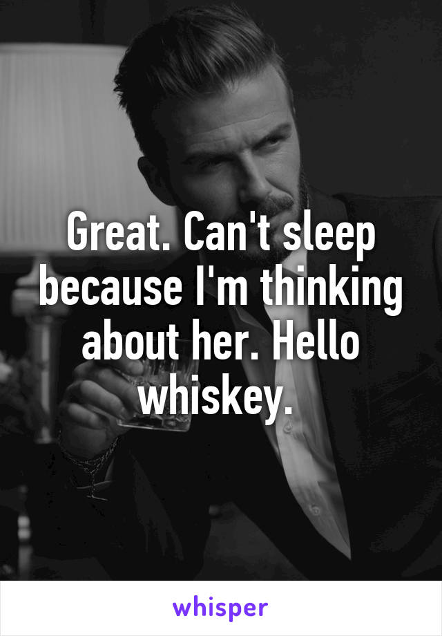 Great. Can't sleep because I'm thinking about her. Hello whiskey. 