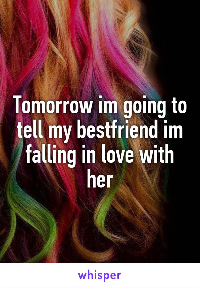 Tomorrow im going to tell my bestfriend im falling in love with her