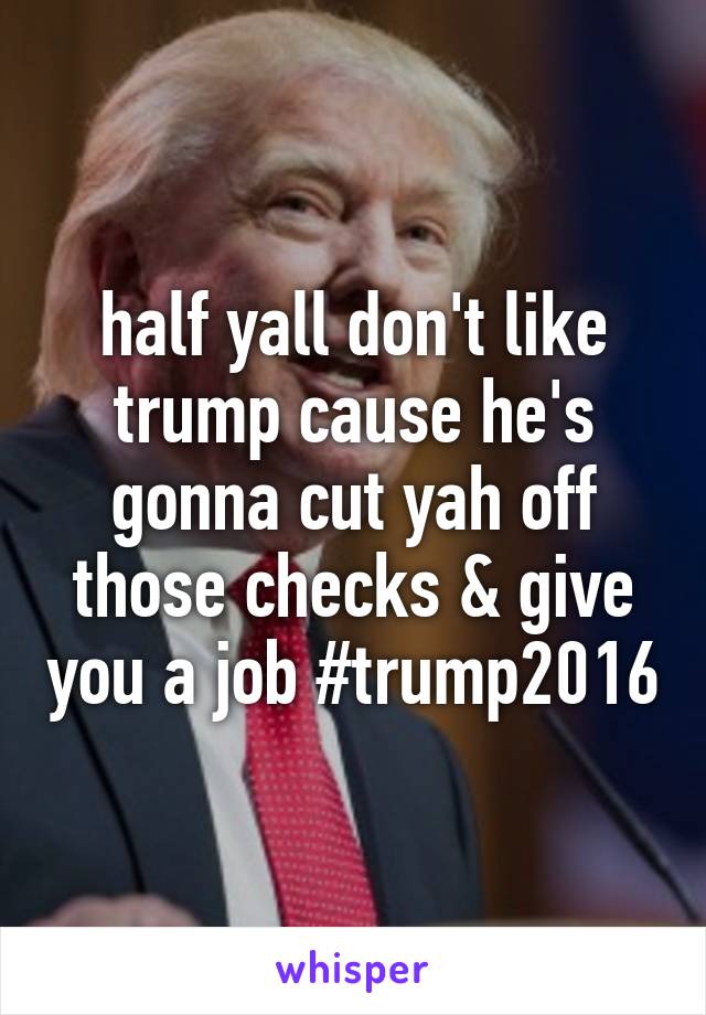 half yall don't like trump cause he's gonna cut yah off those checks & give you a job #trump2016