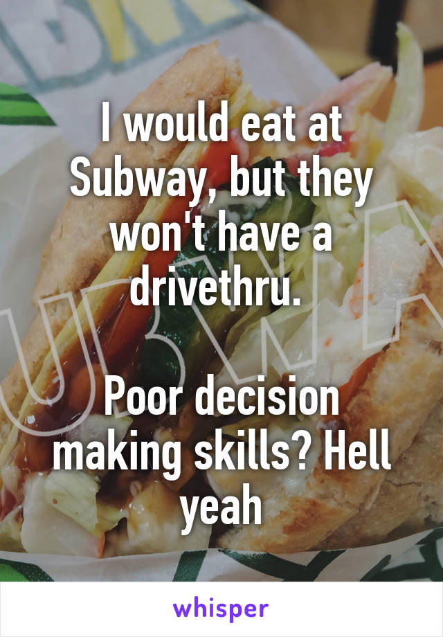 I would eat at Subway, but they won't have a drivethru. 

Poor decision making skills? Hell yeah