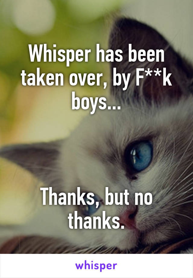 Whisper has been taken over, by F**k boys...



Thanks, but no thanks.