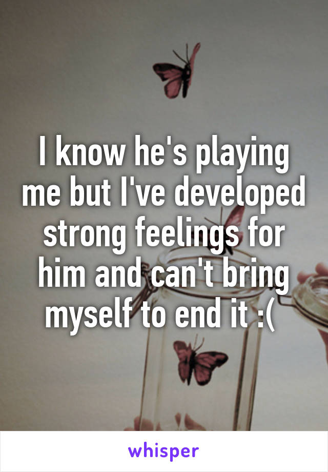 I know he's playing me but I've developed strong feelings for him and can't bring myself to end it :( 