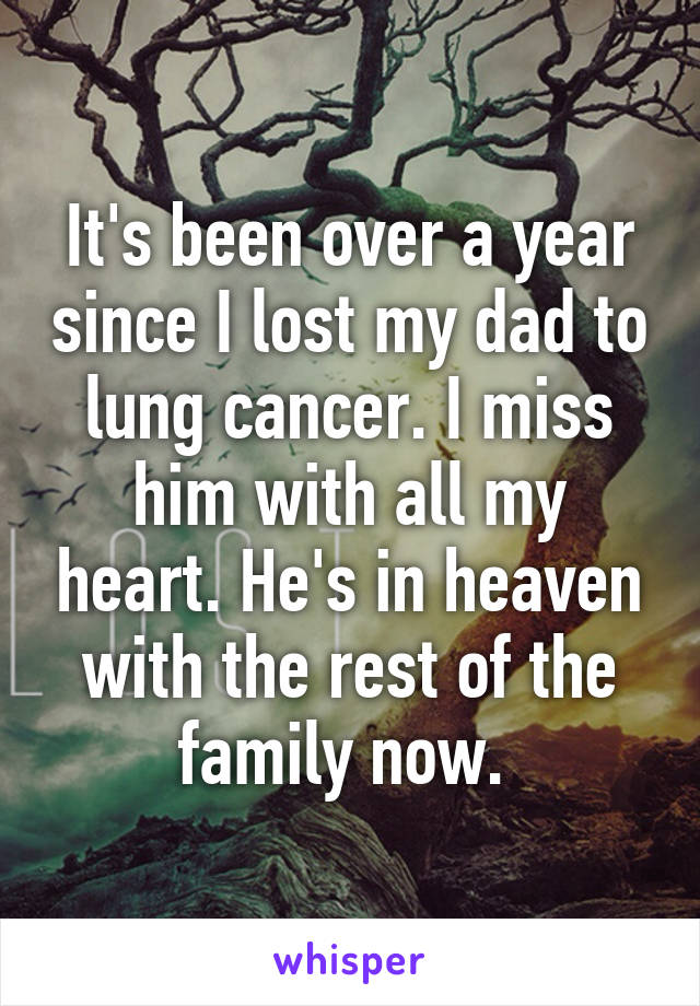 It's been over a year since I lost my dad to lung cancer. I miss him with all my heart. He's in heaven with the rest of the family now. 