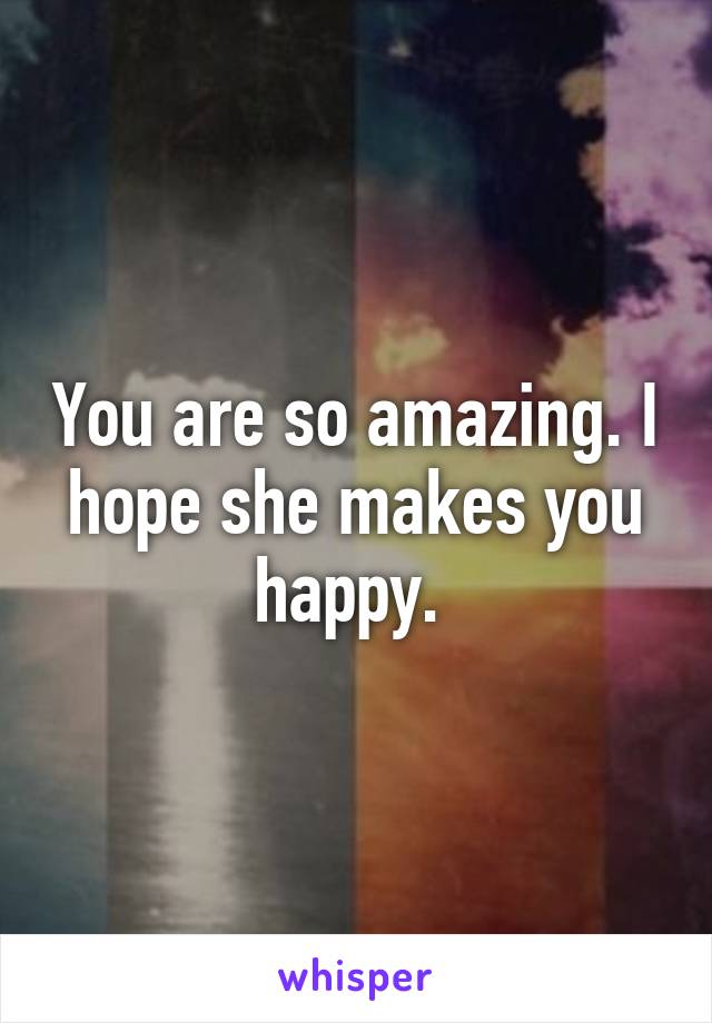 You are so amazing. I hope she makes you happy. 