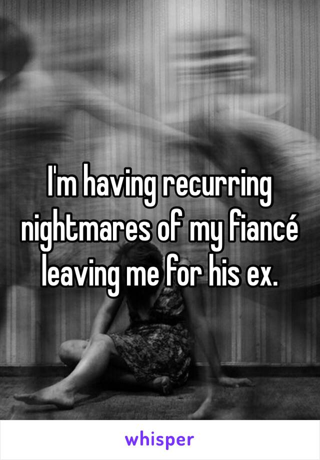 I'm having recurring nightmares of my fiancé leaving me for his ex. 