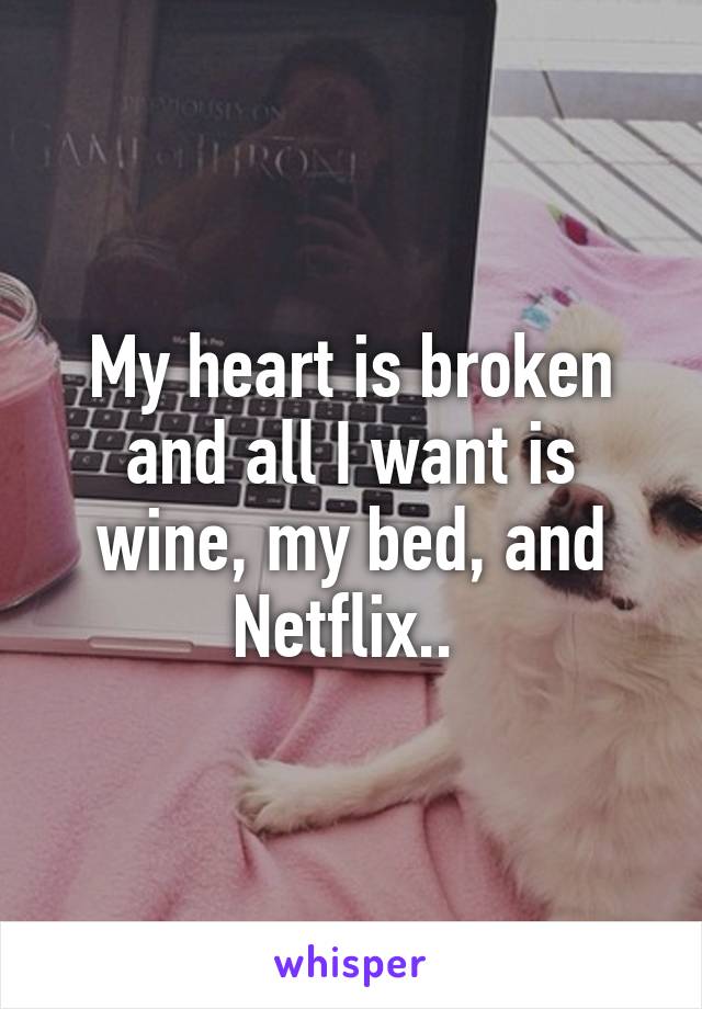 My heart is broken and all I want is wine, my bed, and Netflix.. 