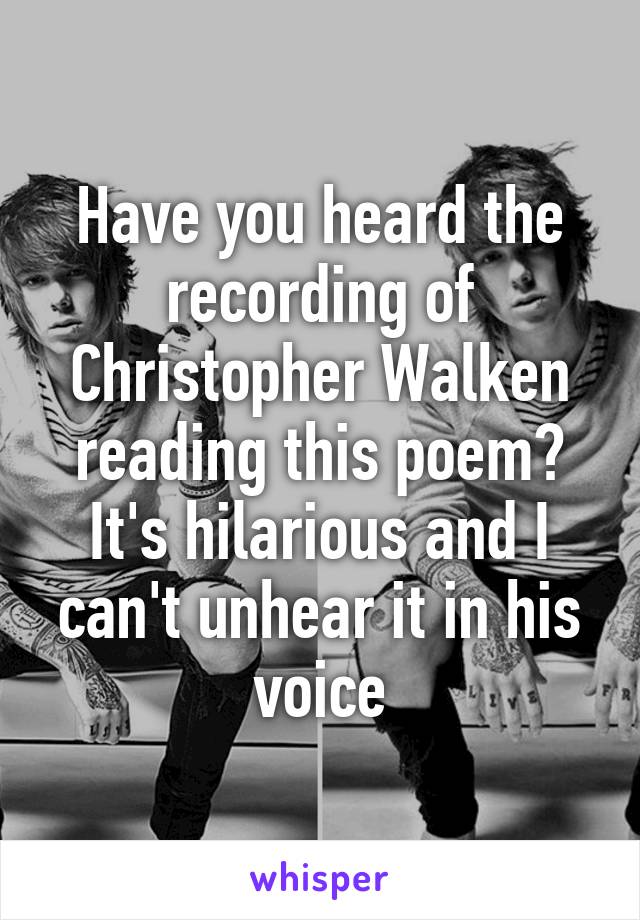 Have you heard the recording of Christopher Walken reading this poem? It's hilarious and I can't unhear it in his voice