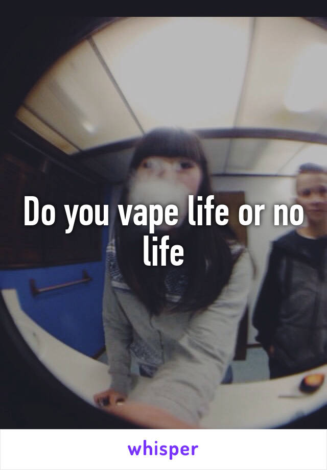 Do you vape life or no life