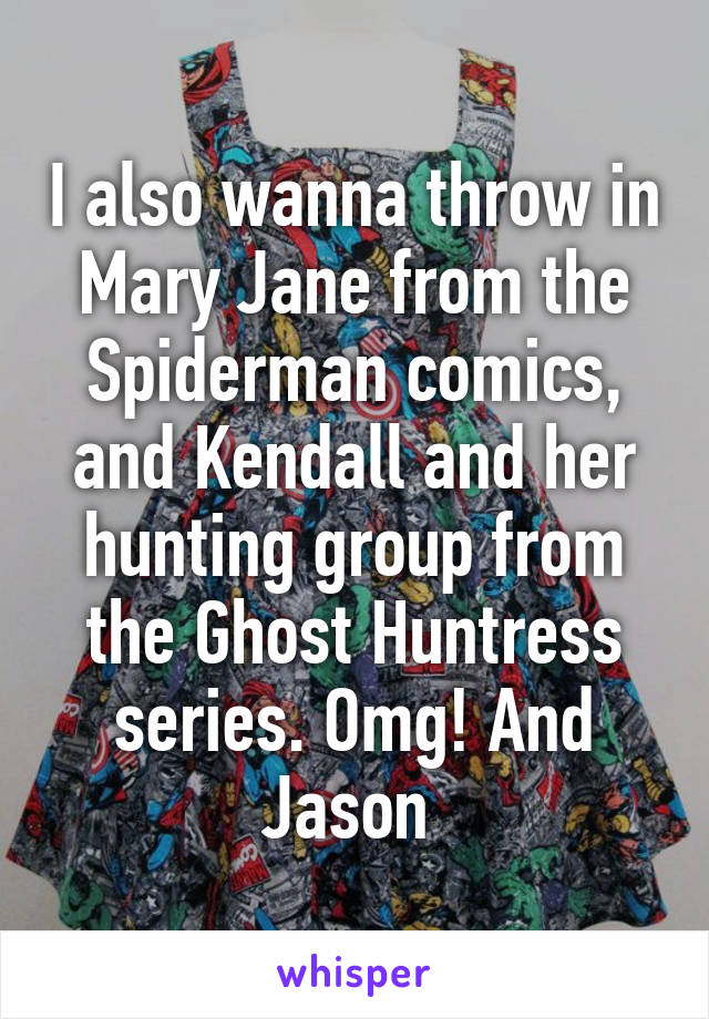 I also wanna throw in Mary Jane from the Spiderman comics, and Kendall and her hunting group from the Ghost Huntress series. Omg! And Jason 