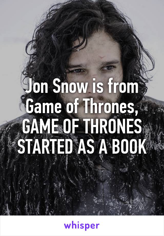 Jon Snow is from Game of Thrones, GAME OF THRONES STARTED AS A BOOK