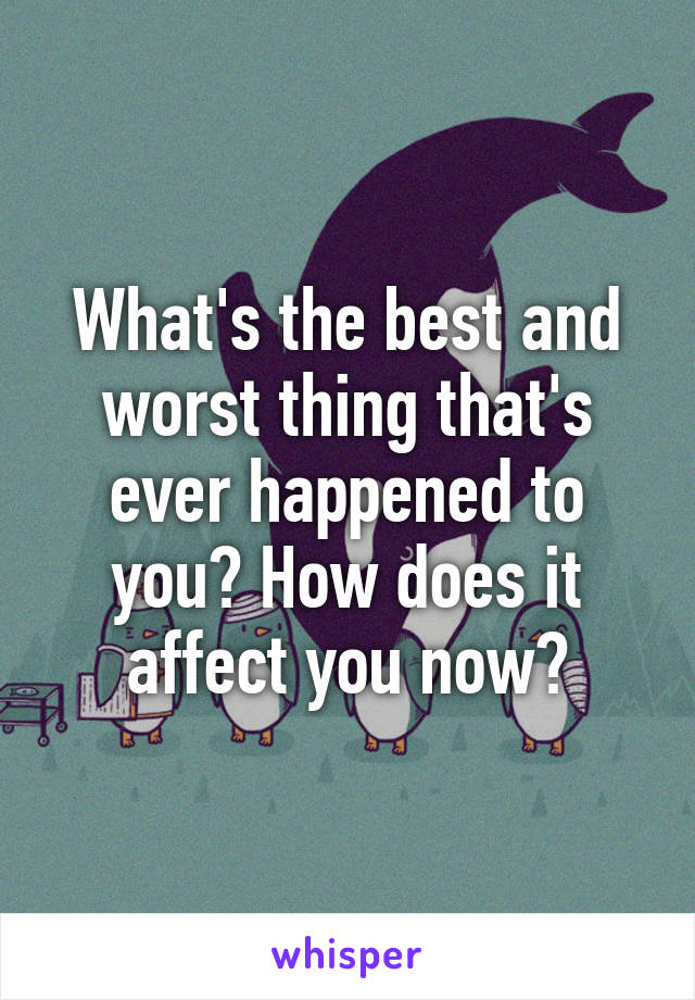 What's the best and worst thing that's ever happened to you? How does it affect you now?