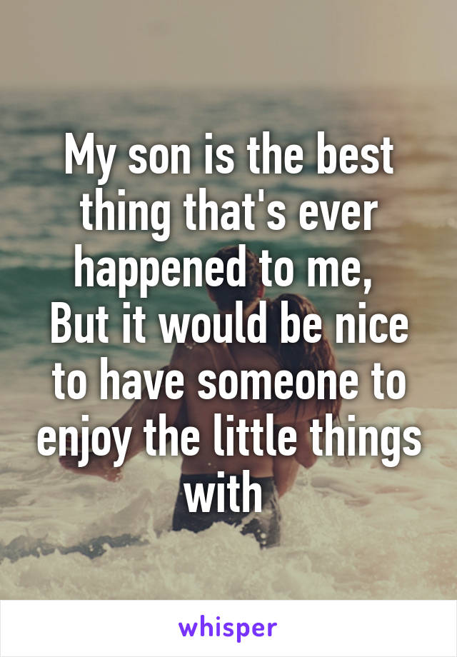 My son is the best thing that's ever happened to me, 
But it would be nice to have someone to enjoy the little things with 