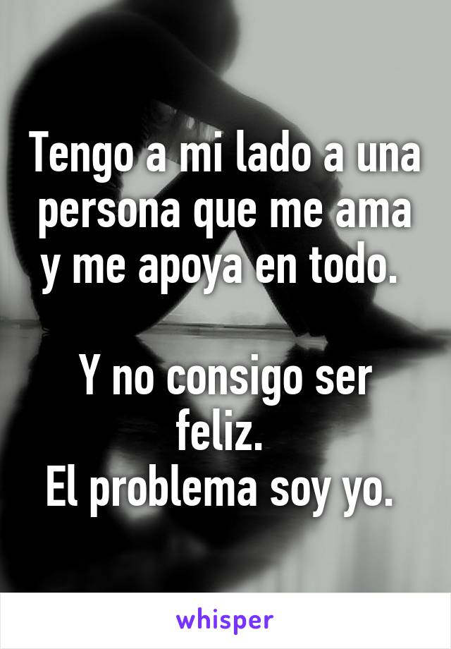 Tengo a mi lado a una persona que me ama y me apoya en todo. 

Y no consigo ser feliz. 
El problema soy yo. 