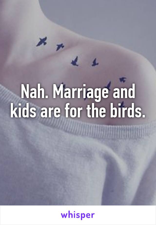 Nah. Marriage and kids are for the birds. 