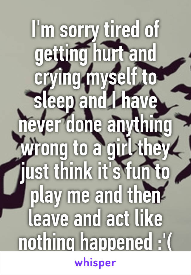 I'm sorry tired of getting hurt and crying myself to sleep and I have never done anything wrong to a girl they just think it's fun to play me and then leave and act like nothing happened :'(