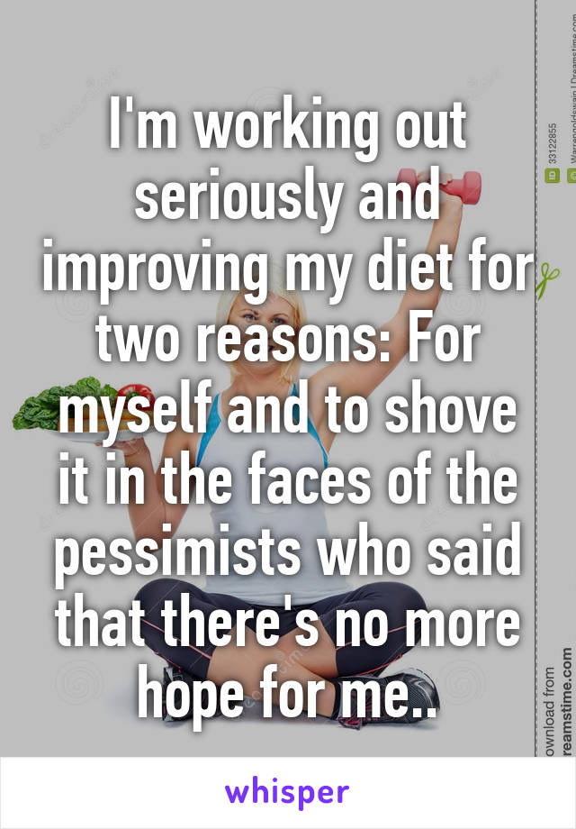 I'm working out seriously and improving my diet for two reasons: For myself and to shove it in the faces of the pessimists who said that there's no more hope for me..