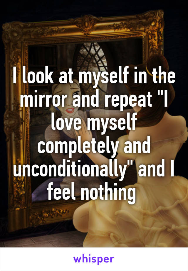 I look at myself in the mirror and repeat "I love myself completely and unconditionally" and I feel nothing 