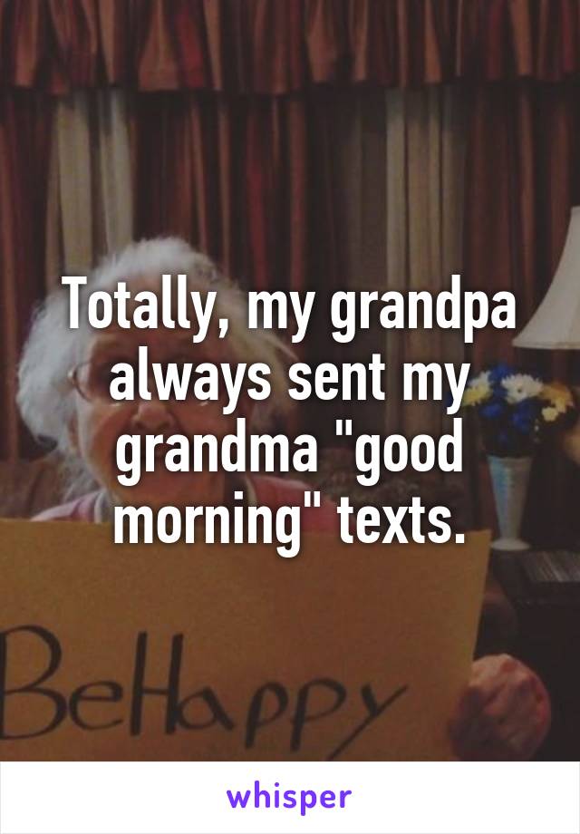 Totally, my grandpa always sent my grandma "good morning" texts.