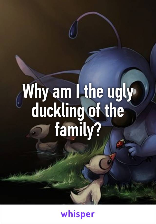 Why am I the ugly duckling of the family😢