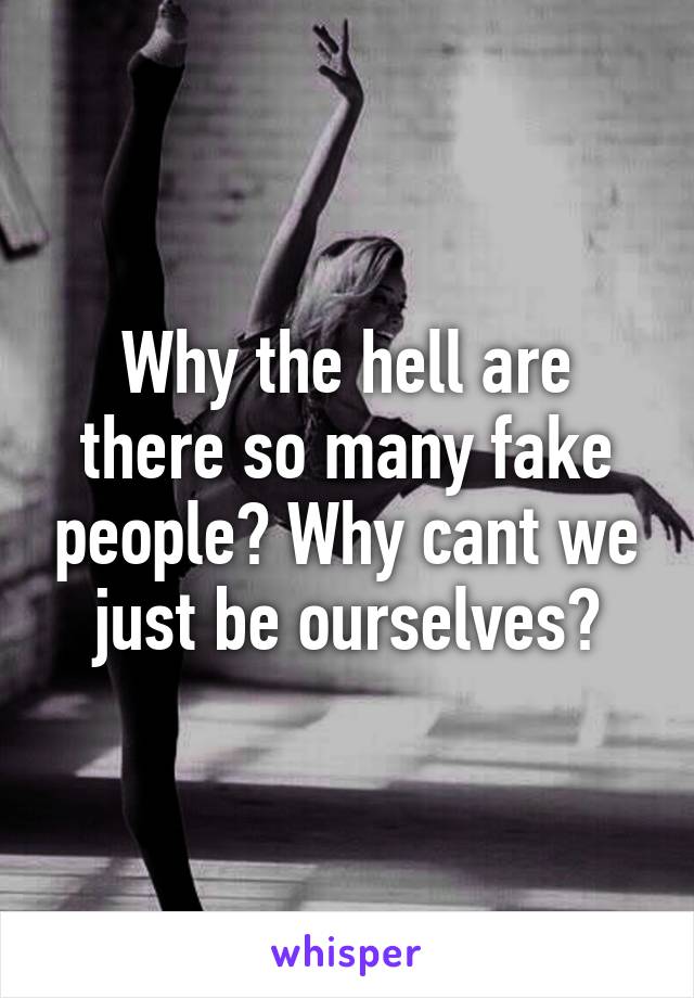 Why the hell are there so many fake people? Why cant we just be ourselves?