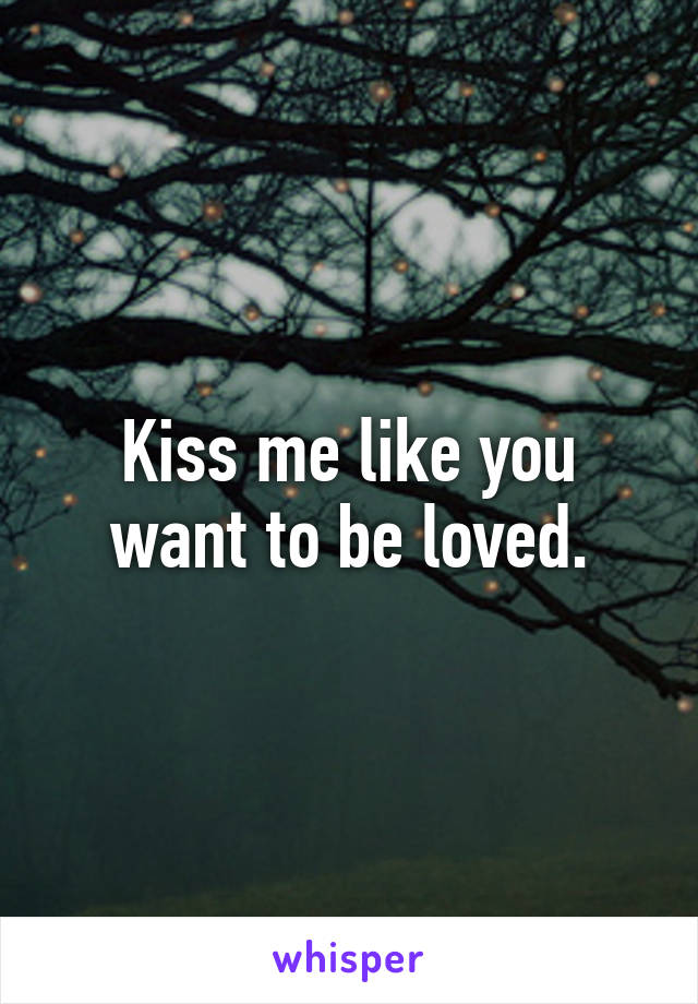 Kiss me like you want to be loved.