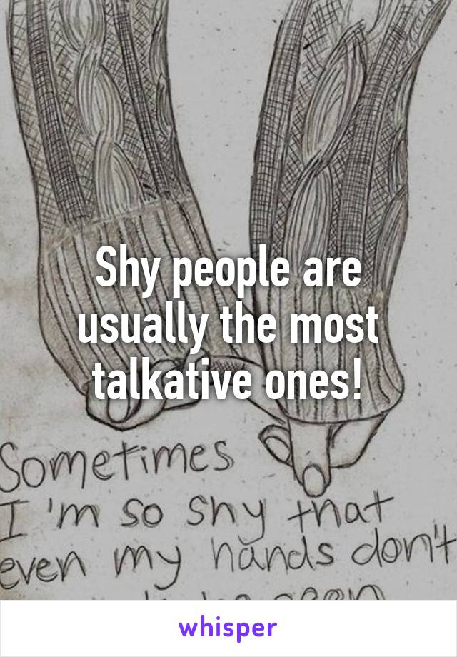 Shy people are usually the most talkative ones!