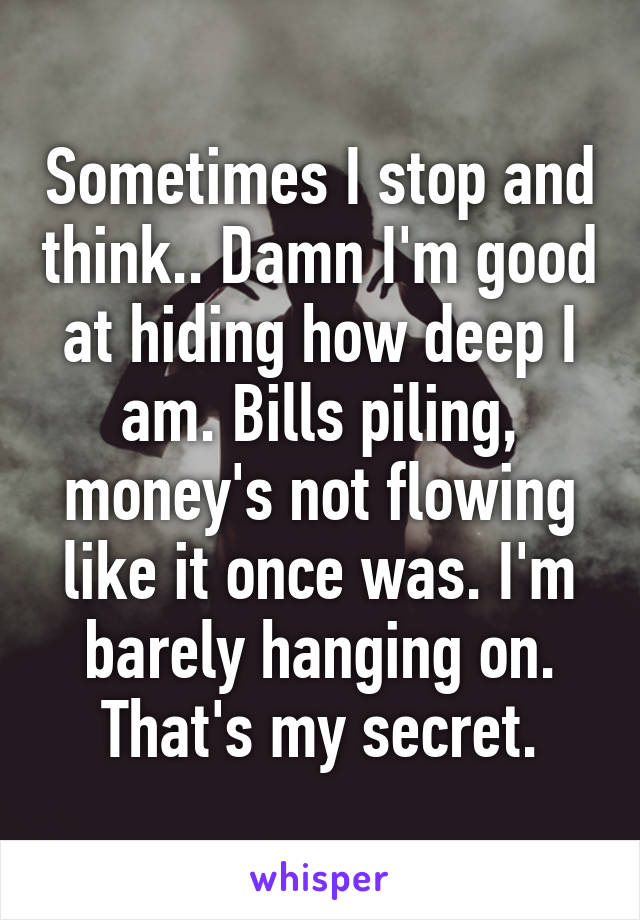 Sometimes I stop and think.. Damn I'm good at hiding how deep I am. Bills piling, money's not flowing like it once was. I'm barely hanging on. That's my secret.