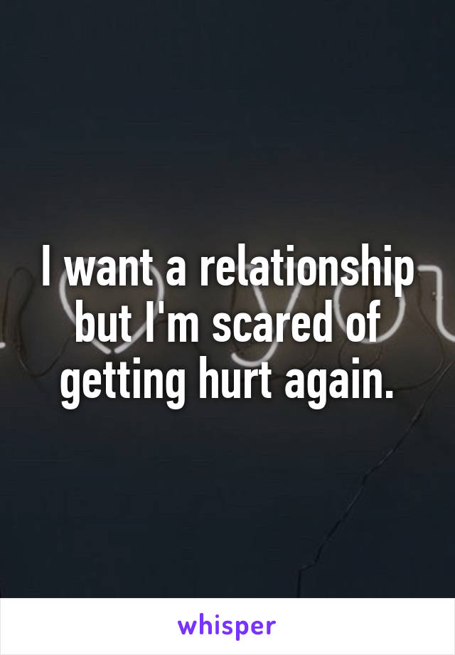 I want a relationship but I'm scared of getting hurt again.