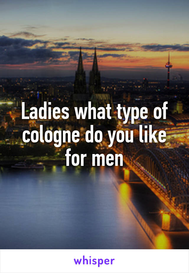 Ladies what type of cologne do you like for men