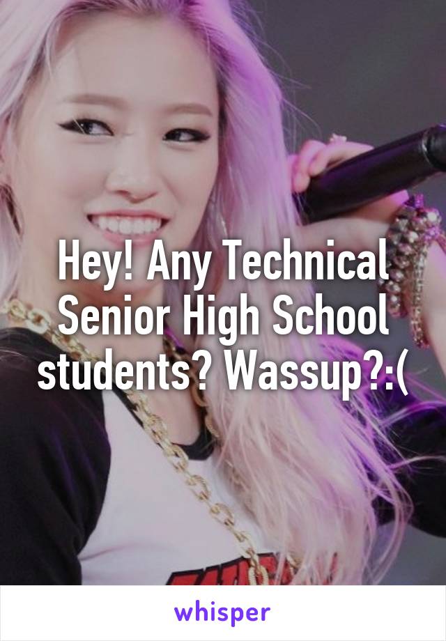 Hey! Any Technical Senior High School students? Wassup?:(