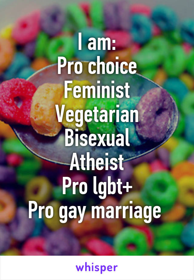 I am:
Pro choice
Feminist
Vegetarian
Bisexual
Atheist
Pro lgbt+
Pro gay marriage 
